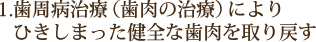 1.歯周病治療（歯肉の治療）により 　ひきしまった健全な歯肉を取り戻す